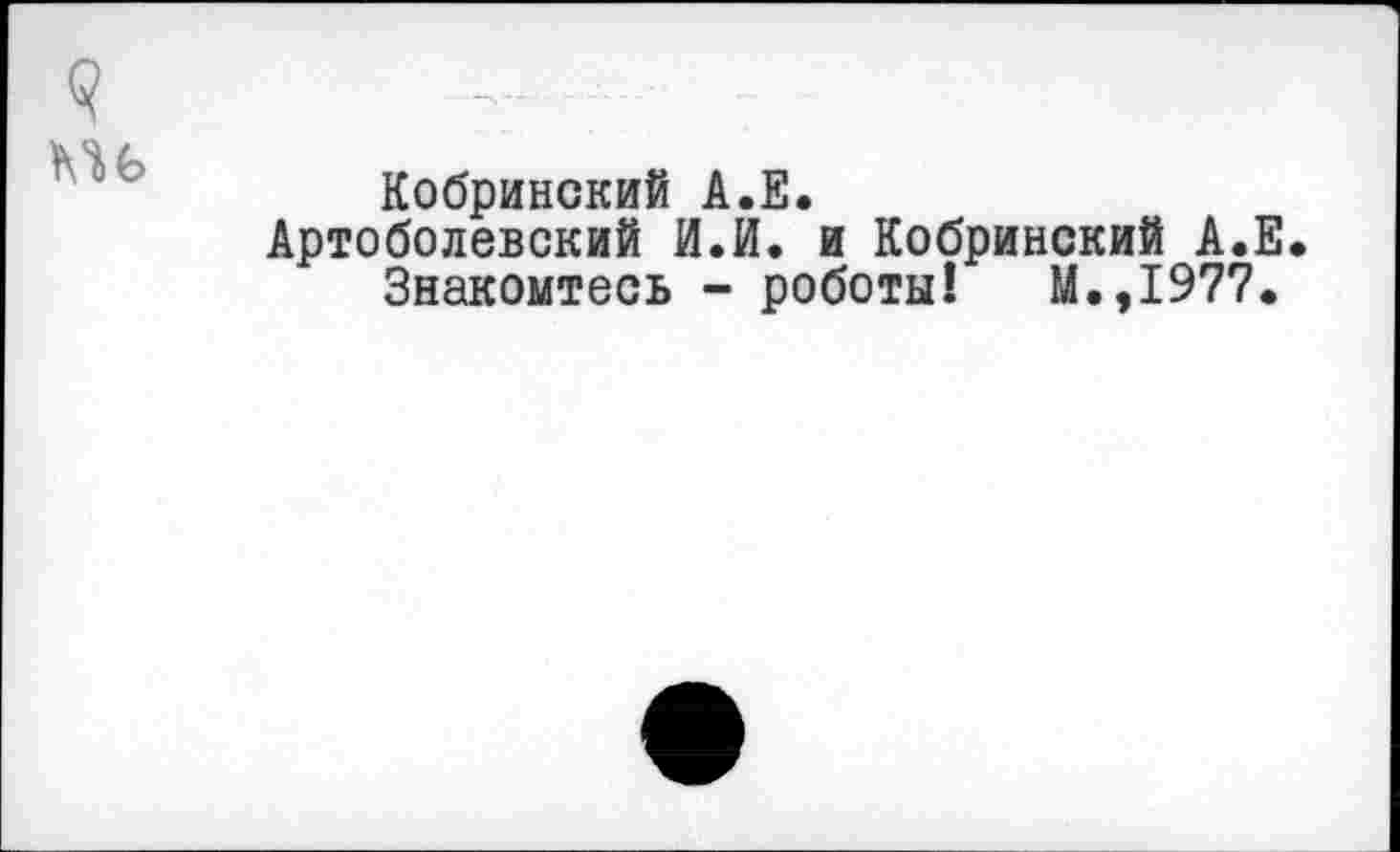 ﻿Кобринский А.Е.
Артоболевский И.И. и Кобринский А.Е.
Знакомтесь - роботы! М.,1977.